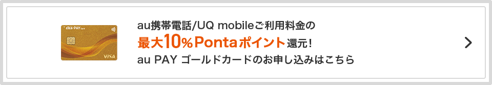 au携帯電話/UQ mobileご利用料金の最大10%Pontaポイント還元！ au PAY ゴールドカードのお申し込みはこちら