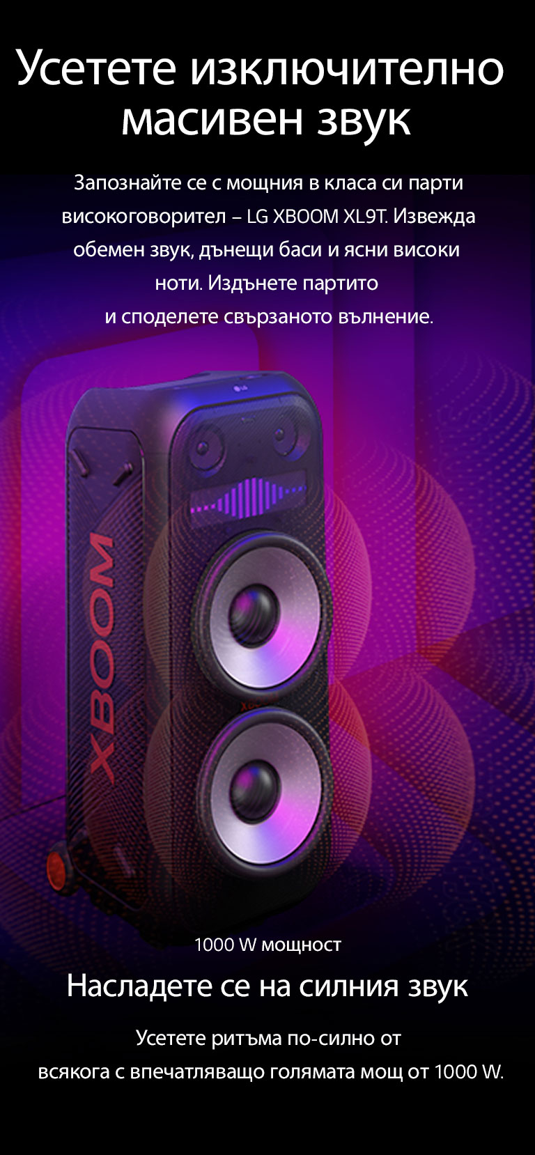 LG XBOOM XL9T е поставен върху безкрайното пространство. На стената са илюстрирани квадратни звукови графики. В средата на високоговорителя, е увеличен 8-инчов гигантски високоговорител, за да подчертае мощния звук от 1000 W. От високоговорителя излизат звукови вълни. 