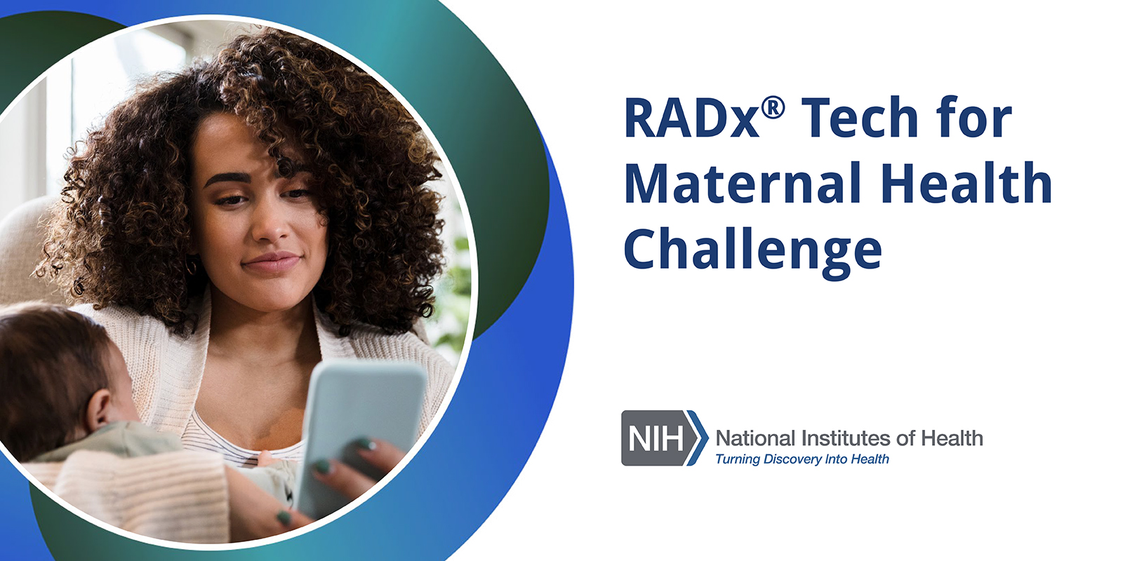 A mother holding an infant and looking at a smartphone. RADx Tech for Maternal Health Challenge. Logo of the National Institutes of Health. Turning Discovery Into Health. RADx is a registered trademark.