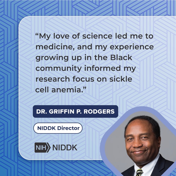 A photograph of NIDDK Director Dr. Griffin P. Rodgers with the quote: My love of science led me to medicine, and my experience growing up in the Black community informed my research focus on sickle cell anemia.