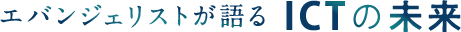 エバンジェリストが語るICTの未来