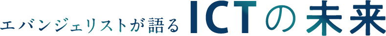 エバンジェリストが語るICTの未来