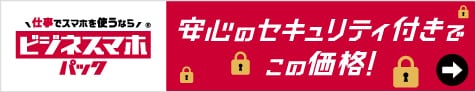 仕事でスマホを使うなら　ビジネスマホパック　安心のセキュリティ付きでこの価格！