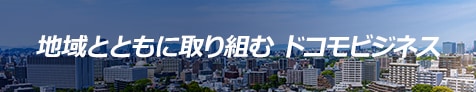 地域とともに取り組むドコモビジネス