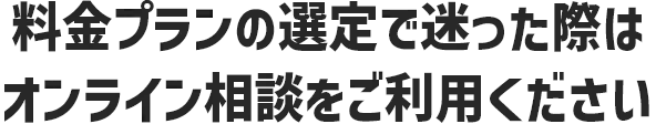 料金プランの選定で迷った際は、オンライン相談をご利用ください