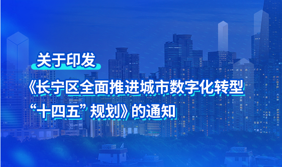 关于印发《长宁区全面推进城市数字化转型“十四五”规划》的通知