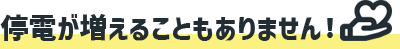 停電が増えることもありません！