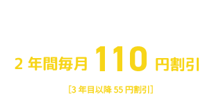 スマホ、ネット１回線ごと ２年間毎月１１０円割引 ［３年目以降５５円割引］