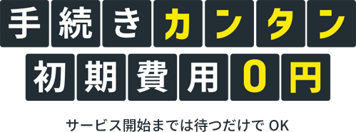 手続きカンタン 初期費用0円 サービス開始までは待つだけでOK