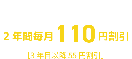 スマホ、ネット１回線ごと ２年間毎月１１０円割引 ［３年目以降５５円割引］