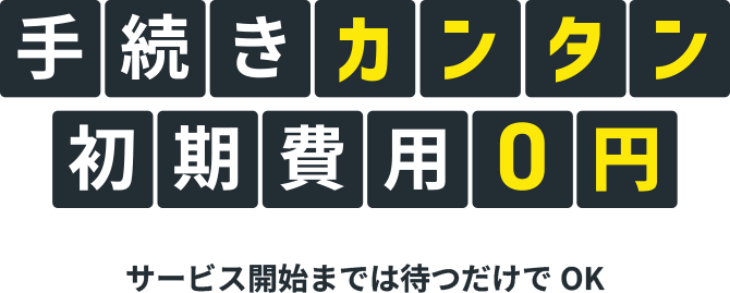 手続きカンタン 初期費用0円 サービス開始までは待つだけでOK