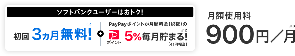 ソフトバンクユーザーはおトク！初回3ヵ月無料!※1 + PayPayポイントが月額料金（税抜）の5%毎月貯まる!※2（41円相当） 月額使用料900円／月※3