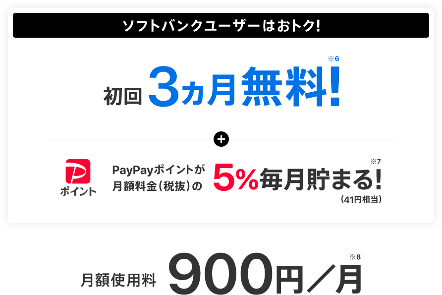 ソフトバンクユーザーはおトク！初回3ヵ月無料！※6 + PayPayポイントが月額料金（税抜）の5%毎月貯まる！※7（41円相当） 900円／月※8