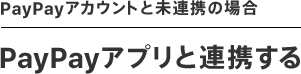 PayPayアカウントと見連携の場合　PayPayアプリと連携する