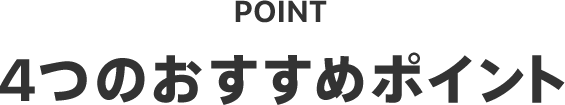 POINT 4つのおすすめポイント