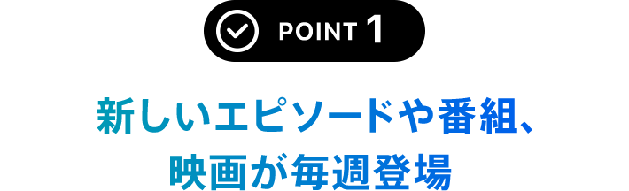 POINT 1 新しいエピソードや番組、映画が毎週登場