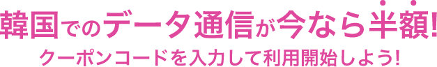 韓国でのデータ通信が今なら半額！ クーポンコードを入力して利用開始しよう！