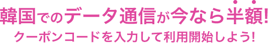韓国でのデータ通信が今なら半額！ クーポンコードを入力して利用開始しよう！