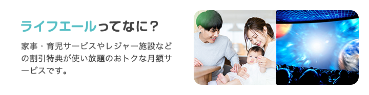 ライフエールってなに？家事・育児サービスやレジャー施設などの割引特典が使い放題のおトクな月額サービスです。