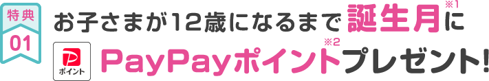 特典01 お子さまが12歳になるまで 誕生月※1にPayPayポイント※2プレゼント!