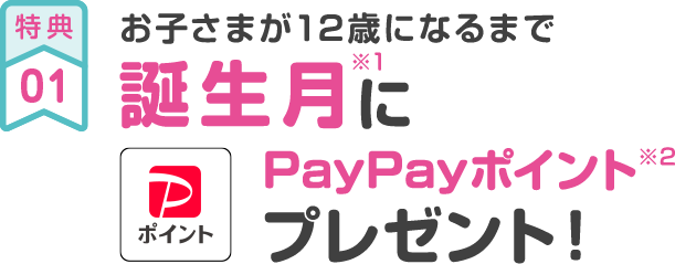 特典01 お子さまが12歳になるまで 誕生月※1にPayPayポイント※2プレゼント!