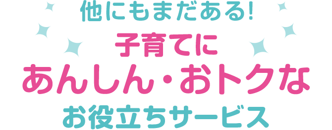 他にもまだある! 子育てにあんしん・おトクなお役立ちサービス