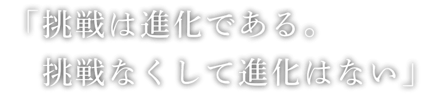 「挑戦は進化である、挑戦なくして進化はない」