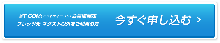 「今すぐ申し込む」@T COM(アットティーコム)会員様限定、フレッツ光 ネクスト以外をご利用の方。