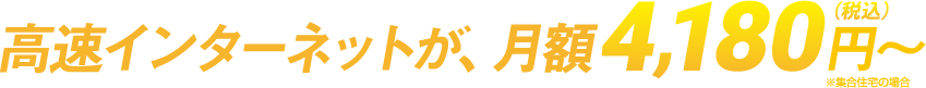 高速インターネットが、月額4,180円（税込）～※集合住宅の場合