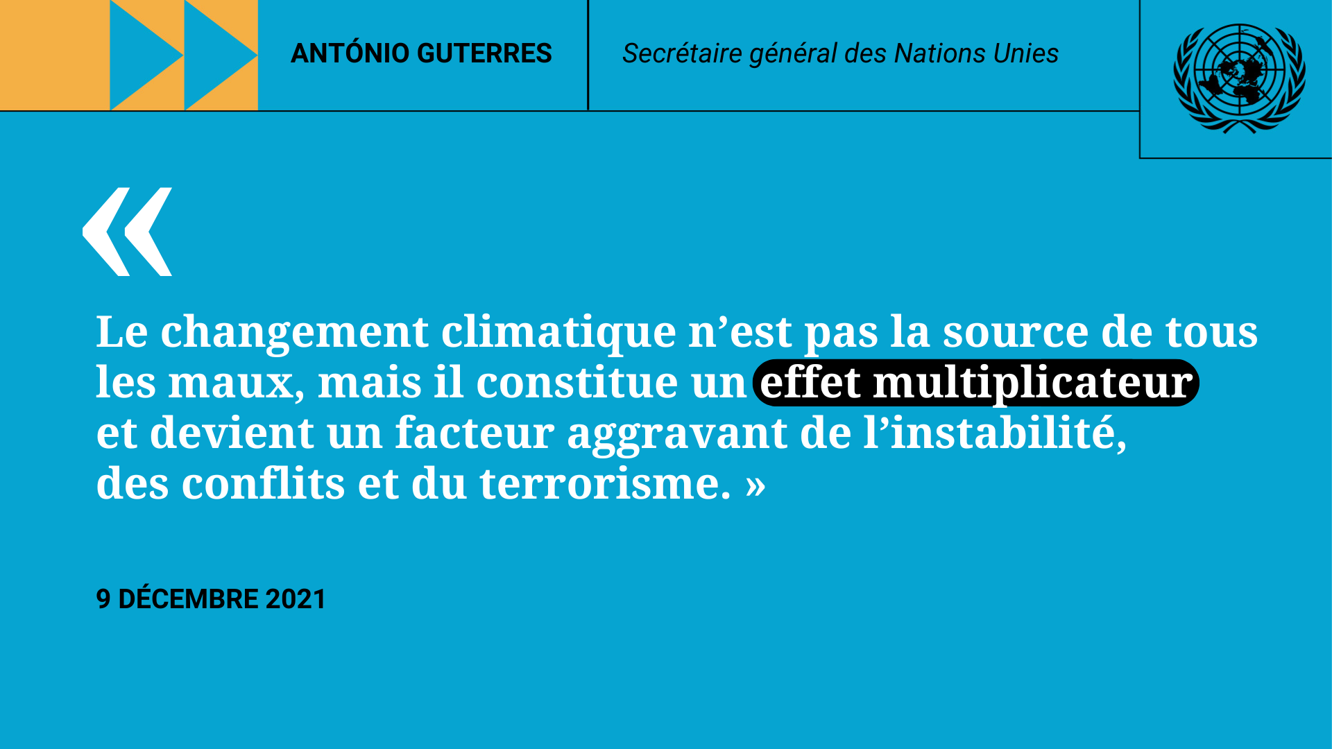 Citation du SG: Le changement climatique n’est pas la source de tous les maux, mais il constitue un effet multiplicateur  et devient un facteur aggravant de l’instabilité,  des conflits et du terrorisme.