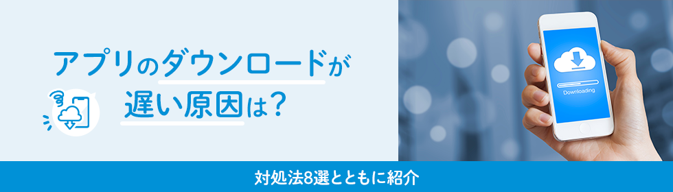 アプリのダウンロードが遅い原因は？対処法8選とともに紹介