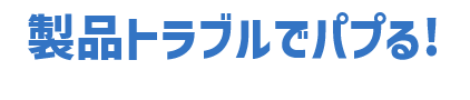 製品トラブルでパプる！