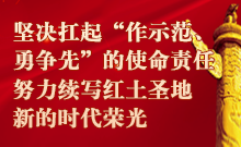 坚决扛起“作示范、勇争先”的使命责任 努力续写红土圣地新的时代荣光