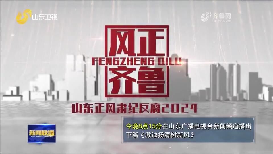 电视专题片《风正齐鲁——山东正风肃纪反腐2024》今晚播出《激浊扬清树新风》