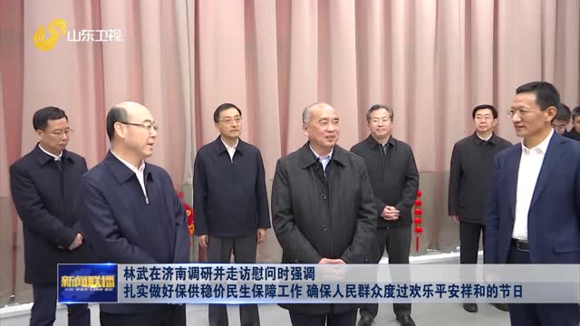 林武在济南调研并走访慰问时强调 扎实做好保供稳价民生保障工作 确保人民群众度过欢乐平安祥和的节日